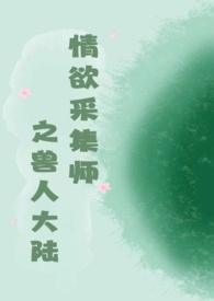 情欲采集师之兽人大陆-绿色最新章节介绍