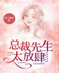 总裁先生太放肆未删减